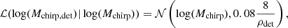 $$ \begin{aligned}&\mathcal{L} (\log (M_{\mathrm{chirp, det} })| \log (M_{\mathrm{chirp} })) = \mathcal{N} \left(\log (M_{\rm chirp}), 0.08\frac{8}{\rho _{\rm det}}\right),\end{aligned} $$