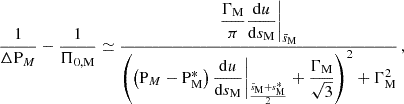 $$ \begin{aligned} \frac{1}{\Delta \mathrm P_{M} } - \frac{1}{\Pi _{0,\mathrm M}} \simeq \frac{\dfrac{\Gamma _{\rm M}}{\pi }\dfrac{\mathrm{d} u}{\mathrm{d} s_{\rm M}}\bigg |_{\bar{s}_{\rm M}}}{\left(\left(\mathrm P_{M} -\mathrm{P} _{\rm M}^{*}\right)\dfrac{\mathrm{d} u}{\mathrm{d} s_{\rm M}}\bigg |_{\frac{\bar{s}_{\rm M}+s^{*}_{\rm M}}{2}} + \dfrac{\Gamma _{\rm M}}{\sqrt{3}}\right)^{2}+\Gamma _{\rm M}^{2}} \, , \end{aligned} $$