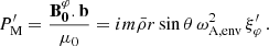 $$ \begin{aligned} P^{\prime }_{\rm M}=\frac{\mathbf{B _0^{\varphi }.\mathbf b }}{\mu _0} = im\bar{\rho }r\sin \theta \,\omega _{\rm A, env}^{2}\,\xi ^{\prime }_\varphi \, . \end{aligned} $$