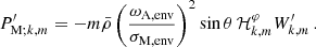 $$ \begin{aligned} P^{\prime }_{\mathrm{M} ;k,m} = -m\bar{\rho }\left(\frac{\omega _{\rm A, env}}{\sigma _{\rm M, env}}\right)^{2}\sin \theta \, \mathcal{H} _{k,m}^{\varphi }W^{\prime }_{k,m} \, . \end{aligned} $$