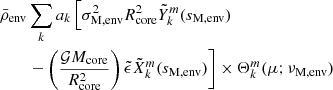 $$ \begin{aligned} \bar{\rho }_{\rm env}&\sum _{k}a_{k}\left[\sigma _{\rm M,env}^{2}R_{\rm core}^{2}\tilde{Y}_{k}^{m}(s_{\rm M,env})\right. \nonumber \\&\left. -\left(\frac{\mathcal{G} M_{\rm core}}{R_{\rm core}^{2}} \right)\tilde{\epsilon }\tilde{X}_{k}^{m}(s_{\rm M, env})\right] \times \Theta _{k}^{m}(\mu ;\nu _{\rm M,env}) \end{aligned} $$