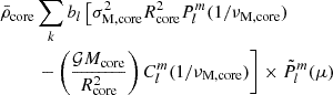 $$ \begin{aligned} \bar{\rho }_{\rm core}&\sum _{k}b_{l}\left[\sigma _{\rm M,core}^{2}R_{\rm core}^{2}P_{l}^{m}(1/\nu _{\rm M,core})\right. \nonumber \\&\left. -\left(\frac{\mathcal{G} M_{\rm core}}{R_{\rm core}^{2}} \right)C_{l}^{m}(1/\nu _{\rm M, core})\right] \times \tilde{P}_{l}^{m}(\mu ) \end{aligned} $$