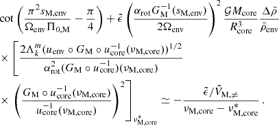 $$ \begin{aligned}&\cot \left(\frac{\pi ^{2}s_{\rm M,env}}{\Omega _{\rm env}\Pi _{0,\mathrm M}}-\frac{\pi }{4}\right)+\tilde{\epsilon }\left(\frac{\alpha _{\rm rot}G_{\rm M}^{-1}(s_{\rm M,env})}{2\Omega _{\rm env}}\right)^{2}\frac{\mathcal{G} M_{\rm core}}{R_{\rm core}^{3}}\frac{\Delta \bar{\rho }}{\bar{\rho }_{\rm env}} \nonumber \\&\times \left[\frac{2\Lambda _{k}^{m}(u_{\rm env}\circ G_{\rm M}\circ u_{\rm core}^{-1}(\nu _{\rm M, core}))^{1/2}}{\alpha _{\rm rot}^{2}(G_{\rm M}\circ u_{\rm core}^{-1})(\nu _{\rm M, core})}\right. \nonumber \\&\times \left. \left(\frac{G_{\rm M}\circ u_{\rm core}^{-1}(\nu _{\rm M, core})}{u_{\rm core}^{-1}(\nu _{\rm M, core})}\right)^{2} \right]_{\nu _{\rm M,core}^*} \simeq -\frac{\tilde{\epsilon }/\tilde{V}_{\rm M,\ne }}{\nu _{\rm M,core}-\nu _{\rm M,core}^{*}} \, . \end{aligned} $$