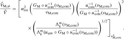 $$ \begin{aligned} \frac{\tilde{V}_{\rm M,\ne }}{\tilde{V}} = \left[\alpha _{\rm rot}^{2}\left(\frac{G_{\rm M}\circ u_{\rm core}^{-1}(\nu _{\rm M,core})}{\nu _{\rm M, core}} \right)\left(\frac{u_{\rm core}^{-1}(\nu _{\rm M, core})}{G_{\rm M}\circ u_{\rm core}^{-1}(\nu _{\rm M, core})}\right)^{2} \right. \nonumber \\ \left. \times \left(\frac{\Lambda _{k}^{m}(\nu _{\rm M, core})}{\Lambda _{k}^{m}(u_{\rm env}\circ G_{\rm M}\circ u_{\rm core}^{-1}(\nu _{\rm M, core}))}\right)^{1/2} \right]_{\nu _{\rm M,core}^*} \, . \end{aligned} $$