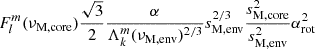 $ F_{l}^{m}(\nu_{\mathrm{M, core}}) \dfrac{\sqrt{3}}{2} \dfrac{\alpha}{\Lambda_{k}^{m}(\nu_{\mathrm{M, env}})^{2/3}}s_{\mathrm{M,env}}^{2/3}\dfrac{s_{\mathrm{M, core}}^{2}}{s_{\mathrm{M, env}}^{2}}\alpha_{\mathrm{rot}}^{2} $