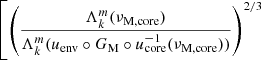 $ \left[\left(\dfrac{\Lambda_{k}^{m}(\nu_{\mathrm{M, core}})}{\Lambda_{k}^{m}(u_{\mathrm{env}}\circ G_{\mathrm{M}} \circ u^{-1}_{\mathrm{core}}(\nu_{\mathrm{M, core}}))}\right)^{2/3}\right. $
