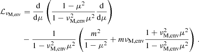 $$ \begin{aligned} \mathcal{L} _{\nu _{\rm M,env}}&= \frac{\mathrm{d} }{\mathrm{d} \mu }\left(\frac{1-\mu ^{2}}{1-\nu _{\rm M,env}^{2}\mu ^{2}}\frac{\mathrm{d} }{\mathrm{d} \mu }\right)\nonumber \\&- \frac{1}{1-\nu _{\rm M,env}^2\mu ^2}\left(\frac{m^{2}}{1-\mu ^{2}}+m\nu _{\rm M,env}\frac{1+\nu _{\rm M,env}^2\mu ^2}{1-\nu _{\rm M,env}^2\mu ^2}\right) \, . \end{aligned} $$