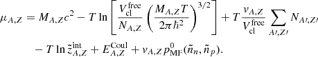 $$ \begin{aligned} \mu _{A,Z}&=M_{A,Z}c^2-T \ln \left[ \frac{V_{\mathrm{cl} }^{\mathrm{free} }}{N_{A,Z}} \left( \frac{M_{A,Z}T}{2 \pi \hbar ^2} \right)^{3/2} \right] +T \frac{v_{A,Z}}{V_{\mathrm{cl} }^{\mathrm{free} }}\sum _{A\prime ,Z\prime } N_{A\prime ,Z\prime } \nonumber \\&\quad - T \ln \tilde{z}_{A,Z}^{\mathrm{int} }+E_{A,Z}^{\mathrm{Coul} }+v_{A,Z} p_{\mathrm{MF} }^0(\tilde{n}_n, \tilde{n}_p). \end{aligned} $$
