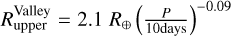 $\[R_{\text {upper }}^{\text {Valley }}=2.1 ~R_{\oplus}\left(\frac{P}{10 \text {days }}\right)^{-0.09}\]$