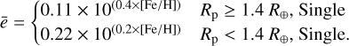 $\[\bar{e}= \begin{cases}0.11 \times 10^{(0.4 \times[\mathrm{Fe} / \mathrm{H}])} & R_{\mathrm{p}} \geq 1.4 ~R_{\oplus}, \text { Single } \\ 0.22 \times 10^{(0.2 \times[\mathrm{Fe} / \mathrm{H}])} & R_{\mathrm{p}}<1.4 ~R_{\oplus}, \text { Single }.\end{cases}\]$