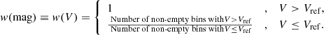 $$ \begin{aligned} { w}(\mathrm{mag}) \equiv w(V) = \left\{ \begin{array}{lcl} 1&,&V>V_{\mathrm{ref}}, \\ \frac{ \text{ Number} \text{ of} \text{ non-empty} \text{ bins} \text{ with} V>V_{\mathrm{ref}}}{\text{ Number} \text{ of} \text{ non-empty} \text{ bins} \text{ with} V\le V_{\mathrm{ref}}}&,&V \le V_{\mathrm{ref}}. \end{array} \right. \end{aligned} $$