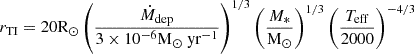 $$ \begin{aligned} r_{\mathrm{TI} } = 20\mathrm{R}_{\odot }\left(\frac{\dot{M}_{\mathrm{dep} }}{3\times 10^{-6}\mathrm{M}_{\odot }~\mathrm{yr}^{-1}}\right)^{1/3} \left( \frac{M_*}{\mathrm{M}_{\odot }} \right)^{1/3} \left( \frac{T_{\mathrm{eff} }}{2000} \right)^{-4/3} \end{aligned} $$