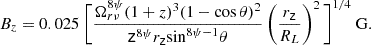 $$ \begin{aligned} B_{z} = 0.025 \ \Bigg [\frac{\Omega _{r \nu }^{8 \psi } (1 + z)^3 (1-\cos \theta )^2}{\mathsf z ^{8 \psi }r_\mathsf z \mathrm{sin} ^{8 \psi -1}\theta }\left(\frac{r_\mathsf z }{R_L}\right)^2\Bigg ]^{1/4} \ \mathrm{G} . \end{aligned} $$