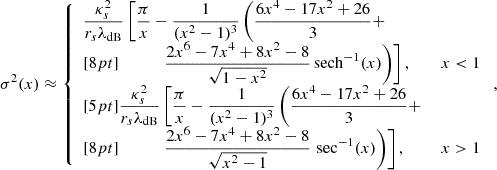 $$ \begin{aligned} \sigma ^2(x)\approx \left\{ \begin{array}{ll} \displaystyle \frac{\kappa _s^2}{r_s \lambda _{\mathrm{dB} }} \left[\frac{\pi }{x}- \frac{1}{(x^2 - 1)^3} \left( \frac{6x^4 - 17x^2 + 26}{3} +\right. \right. \\ [8pt] \left. \left. \qquad \quad \displaystyle \frac{2x^6 - 7x^4 + 8x^2 - 8}{\sqrt{1 - x^2}} \, \mathrm{sech} ^{-1}(x) \right) \right],&x < 1 \\ [5pt] \displaystyle \frac{\kappa _s^2}{r_s \lambda _{\mathrm{dB} }} \left[ \frac{\pi }{x}- \frac{1}{(x^2 - 1)^3} \left( \frac{6x^4 - 17x^2 + 26}{3} +\right. \right. \\ [8pt] \left. \left. \qquad \quad \displaystyle \frac{2x^6 - 7x^4 + 8x^2 - 8}{\sqrt{x^2 - 1}} \, \sec ^{-1}(x) \right) \right],&x > 1 \end{array} \right., \end{aligned} $$