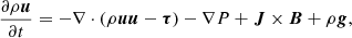 $$ \begin{aligned} \frac{\partial \rho {\boldsymbol{u}}}{\partial t }&= -\nabla \cdot (\rho {\boldsymbol{u}} {\boldsymbol{u}} - {\boldsymbol{\tau }}) - \nabla P + {\boldsymbol{J}} \times {\boldsymbol{B}} + \rho {\boldsymbol{g}} ,\end{aligned} $$