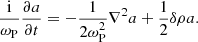 $$ \begin{aligned} \frac{\mathrm{i}}{\omega _{\rm P}}\frac{\partial a}{\partial t} = -\frac{1}{2\omega _{\rm P}^2}\nabla ^2a +\frac{1}{2} \delta \rho a . \end{aligned} $$
