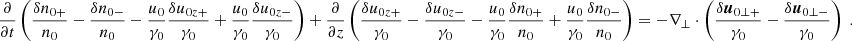 $$ \begin{aligned} \frac{\partial }{\partial t}\left( \frac{\delta n_{0+}}{n_0} - \frac{\delta n_{0-}}{n_0} - \frac{u_0}{\gamma _0}\frac{\delta u_{0z+}}{\gamma _0} + \frac{u_0}{\gamma _0}\frac{\delta u_{0z-}}{\gamma _0} \right) + \frac{\partial }{\partial z} \left( \frac{\delta u_{0z+}}{\gamma _0}-\frac{\delta u_{0z-}}{\gamma _0} -\frac{u_0}{\gamma _0}\frac{\delta n_{0+}}{n_0} + \frac{u_0}{\gamma _0}\frac{\delta n_{0-}}{n_0} \right) = - \nabla _\perp \cdot \left( \frac{\delta {\boldsymbol{u}}_{0\perp +}}{\gamma _0} - \frac{\delta {\boldsymbol{u}}_{0\perp -}}{\gamma _0} \right) \;. \end{aligned} $$