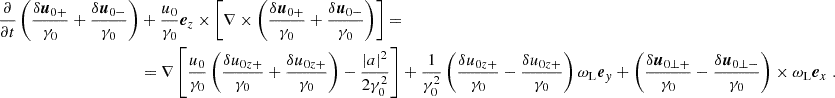 $$ \begin{aligned} \nonumber \frac{\partial }{\partial t} \left( \frac{\delta {\boldsymbol{u}}_{0+}}{\gamma _0} + \frac{\delta {\boldsymbol{u}}_{0-}}{\gamma _0} \right)&+\frac{u_0}{\gamma _0} {\boldsymbol{e}}_z \times \left[\nabla \times \left( \frac{\delta {\boldsymbol{u}}_{0+}}{\gamma _0} + \frac{\delta {\boldsymbol{u}}_{0-}}{\gamma _0} \right) \right] = \\&= \nabla \left[ \frac{u_0}{\gamma _0}\left(\frac{\delta u_{0z+}}{\gamma _0} + \frac{\delta u_{0z+}}{\gamma _0}\right) - \frac{\left|a\right|^2}{2\gamma _0^2} \right] + \frac{1}{\gamma _0^2}\left(\frac{\delta u_{0z+}}{\gamma _0}-\frac{\delta u_{0z+}}{\gamma _0}\right)\omega _{\rm L}{\boldsymbol{e}}_y + \left( \frac{\delta {\boldsymbol{u}}_{0\perp +}}{\gamma _0} - \frac{\delta {\boldsymbol{u}}_{0\perp -}}{\gamma _0} \right) \times \omega _{\rm L}{\boldsymbol{e}}_x \;. \end{aligned} $$