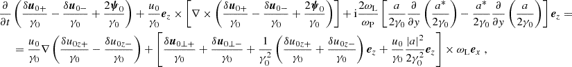 $$ \begin{aligned} \nonumber \frac{\partial }{\partial t}&\left(\frac{\delta {\boldsymbol{u}}_{0+}}{\gamma _0} - \frac{\delta {\boldsymbol{u}}_{0-}}{\gamma _0} +\frac{2{\boldsymbol{\psi }}_0}{\gamma _0} \right) +\frac{u_0}{\gamma _0} {\boldsymbol{e}}_z \times \left[\nabla \times \left(\frac{\delta {\boldsymbol{u}}_{0+}}{\gamma _0} - \frac{\delta {\boldsymbol{u}}_{0-}}{\gamma _0}+\frac{2{\boldsymbol{\psi }}_0}{\gamma _0} \right) \right] + \mathrm{i}\frac{2\omega _{\rm L}}{\omega _{\rm P}}\left[ \frac{a}{2\gamma _0}\frac{\partial }{\partial y}\left(\frac{a^*}{2\gamma _0}\right) - \frac{a^*}{2\gamma _0}\frac{\partial }{\partial y}\left(\frac{a}{2\gamma _0}\right) \right] {\boldsymbol{e}}_z = \\&= \frac{u_0}{\gamma _0}\nabla \left(\frac{\delta u_{0z+}}{\gamma _0} - \frac{\delta u_{0z-}}{\gamma _0} \right) + \left[\frac{\delta {\boldsymbol{u}}_{0\perp +}}{\gamma _0} + \frac{\delta {\boldsymbol{u}}_{0\perp -}}{\gamma _0} +\frac{1}{\gamma _0^2}\left(\frac{\delta u_{0z+}}{\gamma _0}+\frac{\delta u_{0z-}}{\gamma _0}\right){\boldsymbol{e}}_z +\frac{u_0}{\gamma _0}\frac{\left|a\right|^2}{2\gamma _0^2}{\boldsymbol{e}}_z \right]\times \omega _{\rm L}{\boldsymbol{e}}_x \;, \end{aligned} $$