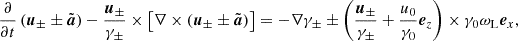 $$ \begin{aligned} \frac{\partial }{\partial t}\left({\boldsymbol{u}}_\pm \pm \tilde{\boldsymbol{a}}\right) -\frac{{\boldsymbol{u}}_\pm }{\gamma _\pm } \times \left[\nabla \times \left({\boldsymbol{u}}_\pm \pm \tilde{\boldsymbol{a}} \right)\right] = -\nabla \gamma _\pm \pm \left(\frac{{\boldsymbol{u}}_\pm }{\gamma _\pm }+\frac{u_0}{\gamma _0}{\boldsymbol{e}}_z\right)\times \gamma _0\omega _{\rm L}{\boldsymbol{e}}_x , \end{aligned} $$