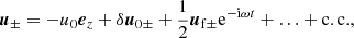 $$ \begin{aligned} {\boldsymbol{u}}_\pm = -u_0{\boldsymbol{e}}_z + \delta {\boldsymbol{u}}_{0\pm } + \frac{1}{2}{\boldsymbol{u}}_{\rm f\pm }\mathrm{e}^{-\mathrm{i}\omega t}+\ldots +\mathrm{c.c.}, \end{aligned} $$