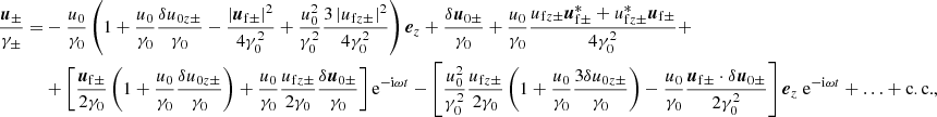 $$ \begin{aligned} \nonumber \frac{{\boldsymbol{u}}_\pm }{\gamma _\pm } =&-\frac{u_0}{\gamma _0} \left( 1+ \frac{u_0}{\gamma _0}\frac{\delta u_{0z\pm }}{\gamma _0} - \frac{\left|{\boldsymbol{u}}_{\rm f\pm }\right|^2}{4\gamma _0^2} + \frac{u_0^2}{\gamma _0^2}\frac{3\left|u_{\mathrm{f}z\pm }\right|^2}{4\gamma _0^2} \right) {\boldsymbol{e}}_z + \frac{\delta {\boldsymbol{u}}_{0\pm }}{\gamma _0} +\frac{u_0}{\gamma _0}\frac{u_{\mathrm{f}z\pm } {\boldsymbol{u}}^*_{\rm f\pm } + u_{\mathrm{f}z\pm }^* {\boldsymbol{u}}_{\rm f\pm }}{4\gamma _0^2} + \\&+ \left[ \frac{{\boldsymbol{u}}_{\rm f\pm }}{2\gamma _0}\left(1 +\frac{u_0}{\gamma _0}\frac{\delta u_{0z\pm }}{\gamma _0} \right) +\frac{u_0}{\gamma _0}\frac{u_{\mathrm{f}z\pm }}{2\gamma _0}\frac{\delta {\boldsymbol{u}}_{0\pm }}{\gamma _0} \right] \mathrm{e}^{-\mathrm{i}\omega t} - \left[ \frac{u_0^2}{\gamma _0^2} \frac{u_{\mathrm{f}z\pm }}{2\gamma _0} \left( 1 + \frac{u_0}{\gamma _0}\frac{3\delta u_{0z\pm }}{\gamma _0} \right) -\frac{u_0}{\gamma _0} \frac{{\boldsymbol{u}}_{\mathrm{f}\pm }\cdot \delta {\boldsymbol{u}}_{0\pm }}{2\gamma _0^2} \right] {\boldsymbol{e}}_z \; \mathrm{e}^{-\mathrm{i}\omega t} + \ldots + \mathrm{c.c.} , \end{aligned} $$