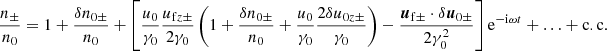 $$ \begin{aligned} \frac{n_\pm }{n_0} = 1+\frac{\delta n_{0\pm }}{n_0} + \left[ \frac{u_0}{\gamma _0}\frac{u_{\mathrm{f}z\pm }}{2\gamma _0} \left(1 +\frac{\delta n_{0\pm }}{n_0} + \frac{u_0}{\gamma _0}\frac{2\delta u_{0z\pm }}{\gamma _0} \right) - \frac{{\boldsymbol{u}}_{\mathrm{f}\pm }\cdot \delta {\boldsymbol{u}}_{0\pm }}{2\gamma _0^2} \right] \mathrm{e}^{-\mathrm{i}\omega t} +\ldots +\mathrm{c.c.} \end{aligned} $$