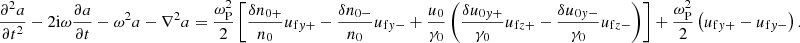 $$ \begin{aligned} \frac{\partial ^2 a}{\partial t^2}-2\mathrm{i}\omega \frac{\partial a}{\partial t} -\omega ^2 a -\nabla ^2 a = \frac{\omega _{\rm P}^2}{2} \left[ \frac{\delta n_{0+}}{n_0} u_{\mathrm{f}y+} - \frac{\delta n_{0-}}{n_0} u_{\mathrm{f}y-} +\frac{u_0}{\gamma _0} \left(\frac{\delta u_{0y+}}{\gamma _0}u_{\mathrm{f}z+} - \frac{\delta u_{0y-}}{\gamma _0} u_{\mathrm{f}z-} \right) \right] + \frac{\omega _{\rm P}^2}{2} \left( u_{\mathrm{f}y+}-u_{\mathrm{f}y-} \right) . \end{aligned} $$