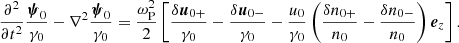 $$ \begin{aligned} \frac{\partial ^2}{\partial t^2}\frac{{\boldsymbol{\psi }}_0}{\gamma _0} - \nabla ^2\frac{{\boldsymbol{\psi }}_0}{\gamma _0} = \frac{\omega _{\rm P}^2}{2} \left[\frac{\delta {\boldsymbol{u}}_{0+}}{\gamma _0} -\frac{\delta {\boldsymbol{u}}_{0-}}{\gamma _0} -\frac{u_0}{\gamma _0}\left(\frac{\delta n_{0+}}{n_0} - \frac{\delta n_{0-}}{n_0} \right){\boldsymbol{e}}_z \right] . \end{aligned} $$