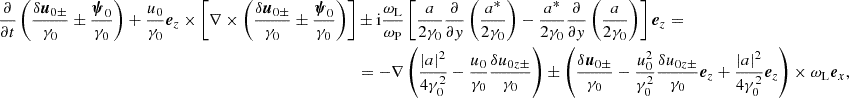 $$ \begin{aligned} \nonumber \frac{\partial }{\partial t} \left(\frac{\delta {\boldsymbol{u}}_{0\pm }}{\gamma _0}\pm \frac{{\boldsymbol{\psi }}_0}{\gamma _0} \right) + \frac{u_0}{\gamma _0} {\boldsymbol{e}}_z\times \left[\nabla \times \left(\frac{\delta {\boldsymbol{u}}_{0\pm }}{\gamma _0}\pm \frac{{\boldsymbol{\psi }}_0}{\gamma _0}\right) \right]&\pm \mathrm{i}\frac{\omega _{\rm L}}{\omega _{\rm P}}\left[ \frac{a}{2\gamma _0}\frac{\partial }{\partial y}\left(\frac{a^*}{2\gamma _0}\right) - \frac{a^*}{2\gamma _0}\frac{\partial }{\partial y}\left(\frac{a}{2\gamma _0}\right) \right] {\boldsymbol{e}}_z = \\&= -\nabla \left( \frac{\left|a\right|^2}{4\gamma _0^2} -\frac{u_0}{\gamma _0}\frac{\delta u_{0z\pm }}{\gamma _0} \right) \pm \left( \frac{\delta {\boldsymbol{u}}_{0\pm }}{\gamma _0} -\frac{u_0^2}{\gamma _0^2}\frac{\delta u_{0z\pm }}{\gamma _0}{\boldsymbol{e}}_z + \frac{\left|a\right|^2}{4\gamma _0^2}{\boldsymbol{e}}_z \right) \times \omega _{\rm L}{\boldsymbol{e}}_x , \end{aligned} $$