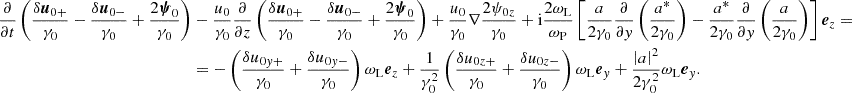 $$ \begin{aligned} \nonumber \frac{\partial }{\partial t} \left(\frac{\delta {\boldsymbol{u}}_{0+}}{\gamma _0} - \frac{\delta {\boldsymbol{u}}_{0-}}{\gamma _0} +\frac{2{\boldsymbol{\psi }}_0}{\gamma _0} \right)&-\frac{u_0}{\gamma _0}\frac{\partial }{\partial z} \left( \frac{\delta {\boldsymbol{u}}_{0+}}{\gamma _0} - \frac{\delta {\boldsymbol{u}}_{0-}}{\gamma _0} +\frac{2{\boldsymbol{\psi }}_0}{\gamma _0} \right) +\frac{u_0}{\gamma _0}\nabla \frac{2\psi _{0z}}{\gamma _0} + \mathrm{i}\frac{2\omega _{\rm L}}{\omega _{\rm P}}\left[ \frac{a}{2\gamma _0}\frac{\partial }{\partial y}\left(\frac{a^*}{2\gamma _0}\right) - \frac{a^*}{2\gamma _0}\frac{\partial }{\partial y}\left(\frac{a}{2\gamma _0}\right) \right] {\boldsymbol{e}}_z = \\&= -\left(\frac{\delta u_{0y+}}{\gamma _0}+\frac{\delta u_{0y-}}{\gamma _0}\right)\omega _{\rm L}{\boldsymbol{e}}_z + \frac{1}{\gamma _0^2}\left(\frac{\delta u_{0z+}}{\gamma _0}+\frac{\delta u_{0z-}}{\gamma _0}\right)\omega _{\rm L}{\boldsymbol{e}}_y + \frac{\left|a\right|^2}{2\gamma _0^2}\omega _{\rm L}{\boldsymbol{e}}_y . \end{aligned} $$