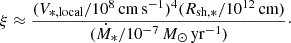 $$ \begin{aligned} \xi \approx \frac{(V_{*,\mathrm{local} }/10^8\,\mathrm{cm\,s^{-1}})^4 (R_{\mathrm{sh,*} }/10^{12}\,\mathrm{cm})}{(\dot{M}_{*}/10^{-7}\,M_\odot \,\mathrm{yr}^{-1})}\cdot \end{aligned} $$