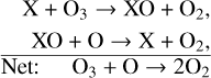 ${{\matrix{ {{\rm{X}} + {{\rm{O}}_3} \to {\rm{XO}} + {{\rm{O}}_2},} \cr {{\rm{XO}} + {\rm{O}} \to {\rm{X}} + {{\rm{O}}_2},} \cr } } \over {{\rm{Net}}:\,\,{{\rm{O}}_3} + {\rm{O}} \to {\rm{2}}{{\rm{O}}_2}}}$
