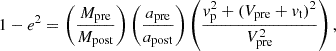 $$ \begin{aligned} 1-e^2 = \left(\frac{M_{\rm pre}}{M_{\rm post}}\right) \left(\frac{a_{\rm pre}}{a_{\rm post}}\right) \left(\frac{v_{\rm p}^2+(V_{\mathrm{pre} }+v_{\rm t})^2}{V_{\rm pre}^2}\right), \end{aligned} $$