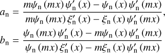 $\eqalign{ & {a_n} = {{m{\psi _{\rm{n}}}\left( {mx} \right){{\psi '}_{\rm{n}}}\left( x \right) - {\psi _{\rm{n}}}\left( x \right){{\psi '}_{\rm{n}}}\left( {mx} \right)} \over {m{\psi _{\rm{n}}}\left( {mx} \right){{\xi '}_{\rm{n}}}\left( x \right) - {\xi _{\rm{n}}}\left( x \right){{\psi '}_{\rm{n}}}\left( {mx} \right)}}, \cr & {b_n} = {{{\psi _{\rm{n}}}\left( {mx} \right){{\psi '}_{\rm{n}}}\left( x \right) - m{\psi _{\rm{n}}}\left( x \right){{\psi '}_{\rm{n}}}\left( {mx} \right)} \over {{\psi _{\rm{n}}}\left( {mx} \right){{\xi '}_{\rm{n}}}\left( x \right) - m{\xi _{\rm{n}}}\left( x \right){{\psi '}_{\rm{n}}}\left( {mx} \right)}}, \cr} $