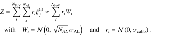 $\begin{align} Z &= \sum_i^{N_{\text{FoV}}}\sum_j^{N_{{AL}}} r_i \xi^{(i)}_j \approx \sum_i^{N_{\text{FoV}}} r_i W_i \nonumber \\ & {\rm{with}} \quad W_i = {\mathcal N}\left(0,\sqrt{N_{{AL}}}\,\sigma_{\rm{AL}}\right) \quad {\rm{and}}\quad r_i = {\mathcal N}\left(0,\sigma_{\rm{calib}}\right).\end{align}$