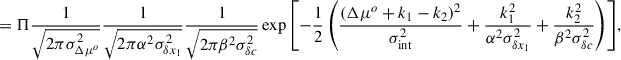 $$ \begin{aligned} &= \Pi \frac{1}{\sqrt{2\pi \sigma ^2_{\Delta \mu ^o}}}\frac{1}{\sqrt{2\pi \alpha ^2\sigma _{\delta x_1}^2}}\frac{1}{\sqrt{2\pi \beta ^2\sigma _{\delta c}^2}} \exp {\left[-\frac{1}{2}\left(\frac{(\Delta \mu ^o + k_1 - k_2)^2}{\sigma _{\rm int}^2} + \frac{k_1^2}{\alpha ^2\sigma _{\delta x_1}^2} + \frac{k_2^2}{\beta ^2\sigma _{\delta c}^2} \right)\right]}, \end{aligned} $$
