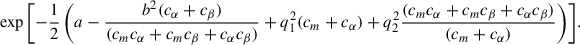 $$ \begin{aligned} &\exp {\left[-\frac{1}{2}\left(a - \frac{b^2(c_\alpha + c_\beta )}{(c_m c_\alpha + c_m c_\beta + c_\alpha c_\beta )} + q_1^2 (c_m + c_\alpha ) + q_2^2\frac{(c_m c_\alpha + c_m c_\beta + c_\alpha c_\beta )}{(c_m + c_\alpha )}\right)\right]}. \end{aligned} $$
