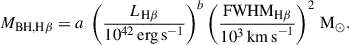 $$ \begin{aligned} M_{\rm {BH,H\beta }} = a ~\left( \frac{ L_{\rm {H\beta }}}{10^{42}\,\mathrm {erg\, s}^{-1}} \right)^{b} \left( \frac{\mathrm{{FWHM}_{\rm {H\beta }}}}{10^{3} \,\mathrm {km\, s}^{-1}} \right)^{2}\,\mathrm {M}_\odot . \end{aligned} $$