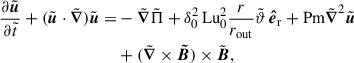 $$ \begin{aligned} \begin{aligned} \frac{\partial {\tilde{\boldsymbol{u}}}}{\partial \tilde{t}} + ({\tilde{\boldsymbol{u}}}\cdot {\tilde{\boldsymbol{\nabla }}}){\tilde{\boldsymbol{u}}} =&-{\tilde{\boldsymbol{\nabla }}}{\tilde{\Pi }} +\delta _0^2\,\mathrm{Lu}_0^2\frac{r}{r_{\rm out}}{\tilde{\vartheta }}\,{\boldsymbol{\hat{e}}}_{\rm r} + \mathrm{Pm}{\tilde{\boldsymbol{\nabla }}}^2{\tilde{\boldsymbol{u}}}\\&+({\tilde{\boldsymbol{\nabla }}}\times {\boldsymbol{\tilde{B}}})\times {\tilde{\boldsymbol{B}}}, \end{aligned} \end{aligned} $$