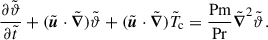 $$ \begin{aligned} \frac{\partial {\tilde{\vartheta }}}{\partial {\tilde{t}}} + ({\tilde{\boldsymbol{u}}}\cdot {\tilde{\boldsymbol{\nabla }}}){\tilde{\vartheta }} + ({\tilde{\boldsymbol{u}}}\cdot {\tilde{\boldsymbol{\nabla }}}) {\tilde{T}}_{\rm c} = \frac{\mathrm{Pm}}{\mathrm{Pr}}{\tilde{\boldsymbol{\nabla }}}^2{\tilde{\vartheta }} . \end{aligned} $$