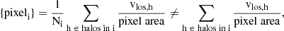 $$ \begin{aligned} \{\mathrm{pixel}_{\rm i}\} = \frac{1}{\mathrm{N}_{\rm i}} \sum _{\mathrm{h} \; \in \; \mathrm{halos} \; \mathrm{in} \; \mathrm{i}} \frac{\mathrm{v}_{\mathrm{los}, \mathrm{h}}}{ \mathrm{pixel} \; \mathrm{area}} \ne \sum _{\mathrm{h} \; \in \; \mathrm{halos} \; \mathrm{in} \; \mathrm{i}} \frac{\mathrm{v}_{\mathrm{los}, \mathrm{h}}}{ \mathrm{pixel} \; \mathrm{area}}, \end{aligned} $$