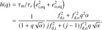 $\[\begin{aligned}h(q) & =\tau_{\mathrm{m}} / \tau_e\left(e_{\mathrm{i}, \mathrm{eq}}^2+e_{\mathrm{o}, \mathrm{eq}}^2\right) \\& =\frac{1}{(1+q \sqrt{\alpha})} \frac{f_{\mathrm{d}, \mathrm{i}}^2+f_{\mathrm{d}, \mathrm{o}}^{\prime 2} q^2 \alpha}{j f_{\mathrm{d}, \mathrm{i}}^2+(j-1) f_{\mathrm{d}, \mathrm{o}}^{\prime 2} q \sqrt{\alpha}}.\end{aligned}\]$