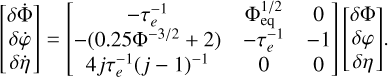 $\[\left[\begin{array}{c}\delta \dot{\Phi} \\\delta \dot{\varphi} \\\delta \dot{\eta}\end{array}\right]=\left[\begin{array}{ccc}-\tau_e^{-1} & \Phi_{\mathrm{eq}}^{1 / 2} & 0 \\-\left(0.25 \Phi^{-3 / 2}+2\right) & -\tau_e^{-1} & -1 \\4 j \tau_e^{-1}(j-1)^{-1} & 0 & 0\end{array}\right]\left[\begin{array}{c}\delta \Phi \\\delta \varphi \\\delta \eta\end{array}\right].\]$