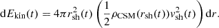 $$ \begin{aligned} {\mathrm{d}}E_{\mathrm{kin}}(t) = 4 \pi r_{\mathrm{sh}}^{2}(t) \left( \frac{1}{2} \rho _{\mathrm{CSM}} (r_{\mathrm{sh}}(t)) v_{\mathrm{sh}}^{2}(t) \right) \mathrm{d}r. \end{aligned} $$