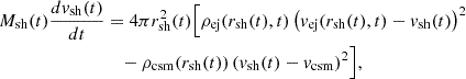 $$ \begin{aligned} M_{\mathrm{sh}} (t) \frac{dv_{\mathrm{sh}}(t)}{dt}&= 4 \pi r_{\mathrm{sh}}^{2}(t) \Bigl [ \rho _{\mathrm{ej}} (r_{\mathrm{sh}}(t),t) \left( v_{\mathrm{ej}}(r_{\mathrm{sh}}(t),t)-v_{\mathrm{sh}}(t) \right)^{2} \nonumber \\&\quad - \rho _{\mathrm{csm}} (r_{\mathrm{sh}}(t)) \left( v_{\mathrm{sh}}(t)-v_{\mathrm{csm}} \right)^{2} \Bigr ], \end{aligned} $$