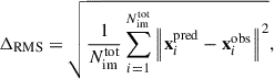 $$ \begin{aligned} \Delta _{\rm RMS}=\sqrt{\frac{1}{N_\mathrm{im} ^\mathrm{tot} }\sum _{i = 1}^{N_\mathrm{im} ^\mathrm{tot} }\left\Vert\mathbf x _{i}^\mathrm{pred} - \mathbf x _{i}^\mathrm{obs} \right\Vert^2}, \end{aligned} $$