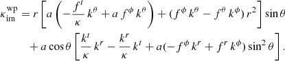 $$ \begin{aligned} \kappa ^{\mathrm{wp} }_{\mathrm{im} }&= r\left[ a\left(-\frac{f^{t}}{\kappa }\,k^{\theta }+ a\,f^{\phi }\,k^{\theta }\right) + (f^{\phi }\,k^{\theta }- f^{\theta }\,k^{\phi })\,r^2 \right]\sin \theta \nonumber \\&\quad + a\cos \theta \left[ \frac{k^{t}}{\kappa }\,k^{r}- \frac{k^{r}}{\kappa }\,k^{t}+ a(-f^{\phi }\,k^{r}+ f^{r}\,k^{\phi })\sin ^2\theta \right]. \end{aligned} $$