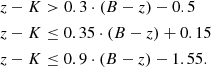 $$ \begin{aligned} z - K&> 0.3 \cdot (B-z) - 0.5 \nonumber \\ z - K&\le 0.35 \cdot (B-z) +0.15 \\ z - K&\le 0.9 \cdot (B-z) -1.55. \nonumber \end{aligned} $$