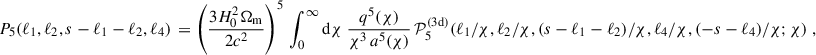 $$ \begin{aligned} P_5(\ell _1,\ell _2,s-\ell _1 - \ell _2,\ell _4)\, = \left(\frac{3H_0^2\Omega _{\rm m}}{2c^2}\right)^5\,\int _0^\infty \mathrm{d}{\chi }\; \frac{q^5(\chi )}{\chi ^{3}\, a^5(\chi )}\, \mathcal{P} _5^\mathrm{(3d)}(\ell _1/\chi , \ell _2/\chi ,(s-\ell _1-\ell _2)/\chi ,\ell _4/\chi , (-s-\ell _4)/\chi ; \chi )\;, \end{aligned} $$